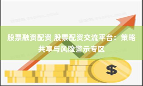 股票融资配资 股票配资交流平台:策略共享与风险警示专区