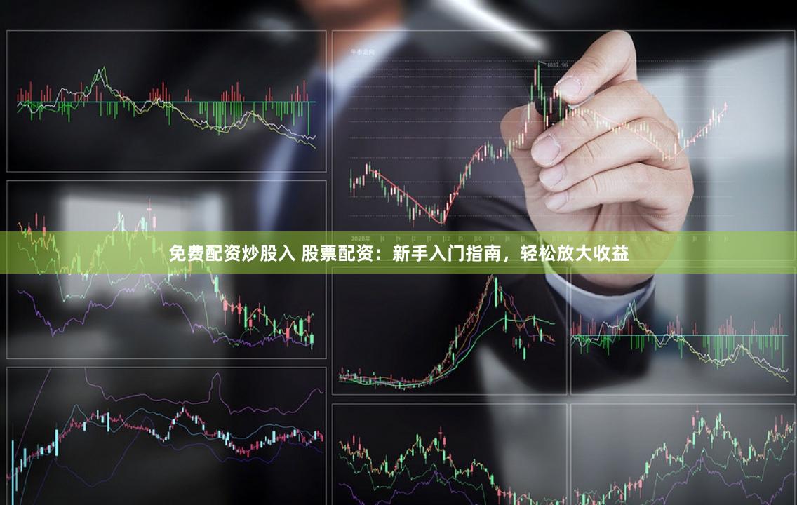免费配资炒股入 股票配资：新手入门指南，轻松放大收益