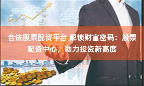 合法股票配资平台 解锁财富密码：股票配资中心，助力投资新高度