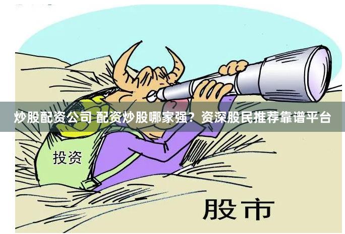 炒股配资公司 配资炒股哪家强？资深股民推荐靠谱平台