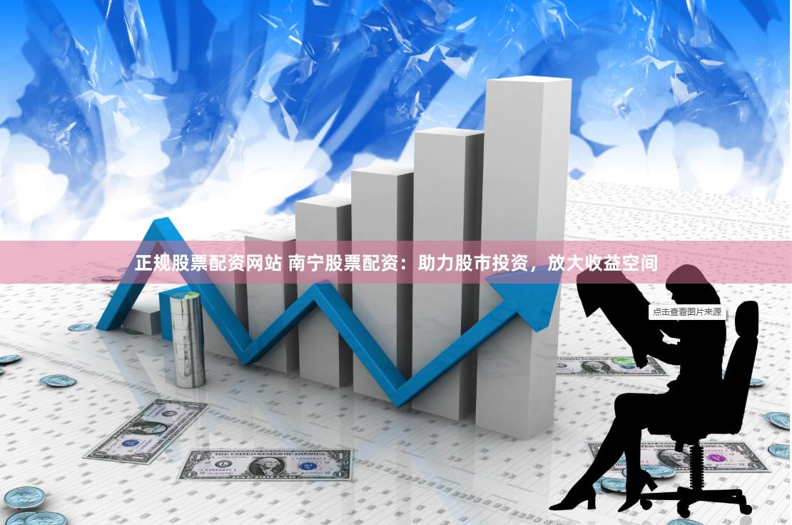 正规股票配资网站 南宁股票配资：助力股市投资，放大收益空间