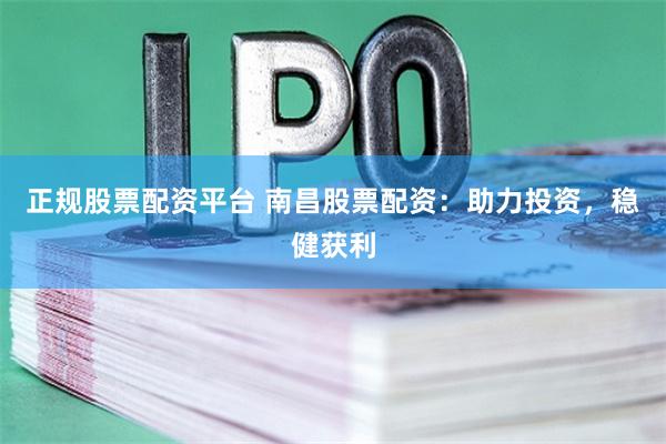 正规股票配资平台 南昌股票配资：助力投资，稳健获利