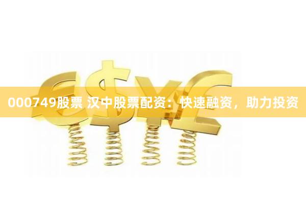 000749股票 汉中股票配资：快速融资，助力投资