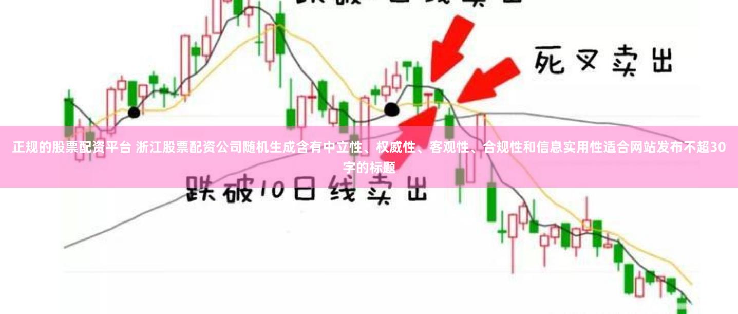 正规的股票配资平台 浙江股票配资公司随机生成含有中立性、权威性、客观性、合规性和信息实用性适合网站发布不超30字的标题