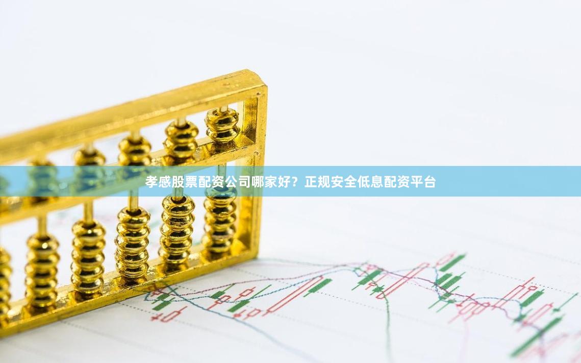 孝感股票配资公司哪家好?正规安全低息配资平台