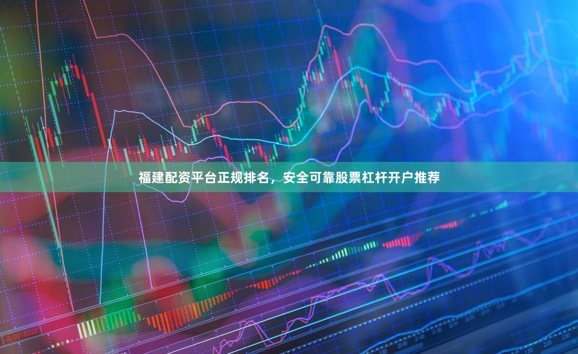 福建配资平台正规排名，安全可靠股票杠杆开户推荐