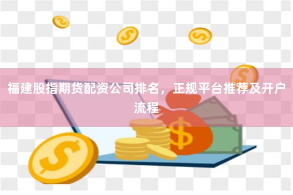福建股指期货配资公司排名，正规平台推荐及开户流程