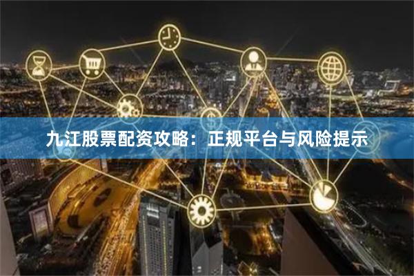 九江股票配资攻略：正规平台与风险提示
