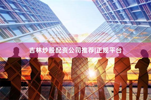 吉林炒股配资公司推荐|正规平台