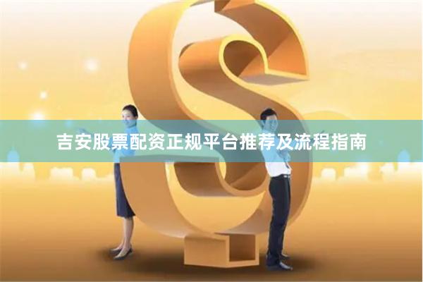 吉安股票配资正规平台推荐及流程指南