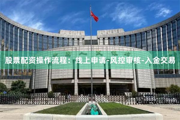 股票配资操作流程：线上申请-风控审核-入金交易