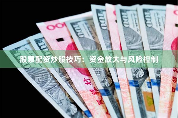 股票配资炒股技巧:资金放大与风险控制