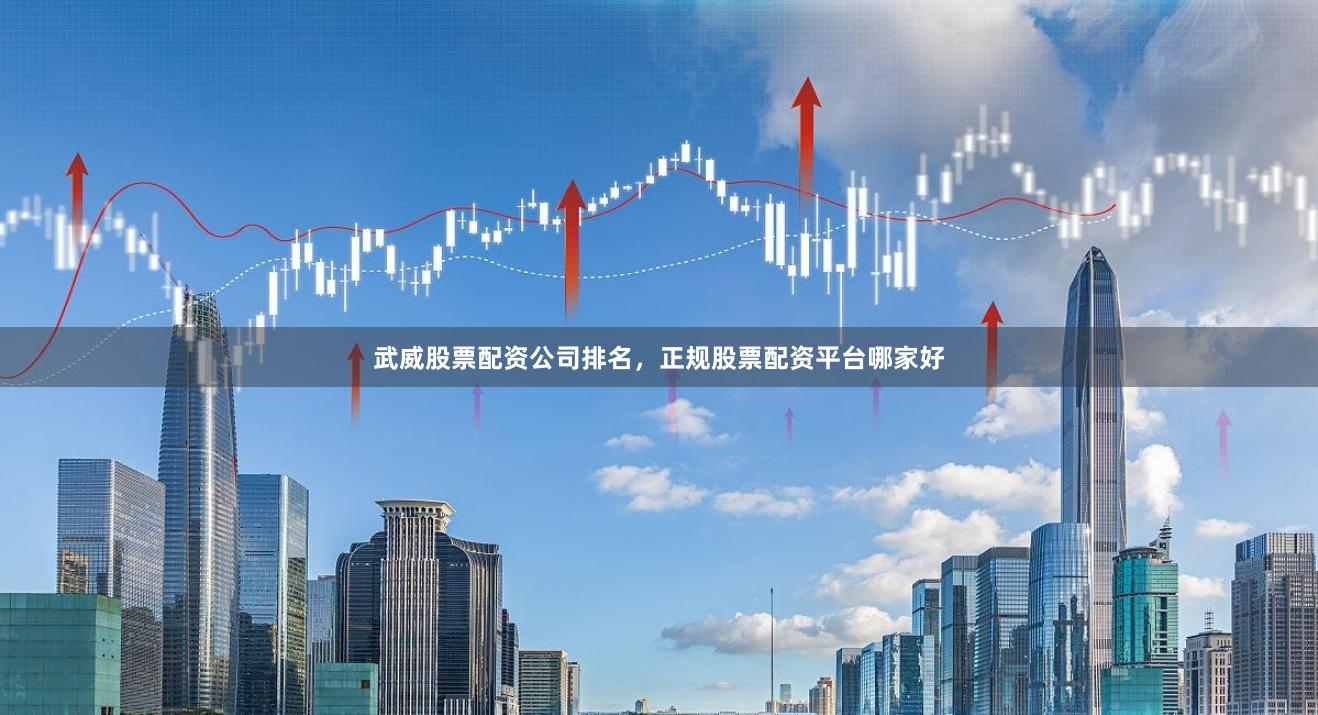 武威股票配资公司排名，正规股票配资平台哪家好