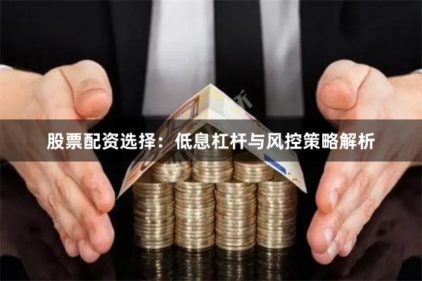 股票配资选择：低息杠杆与风控策略解析