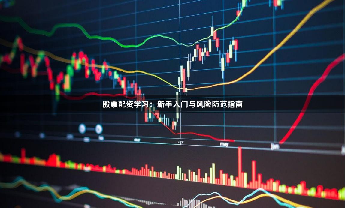 股票配资学习：新手入门与风险防范指南