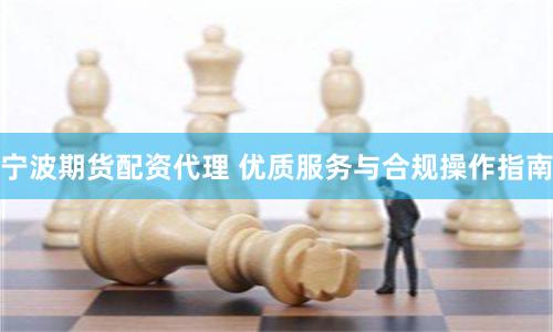 宁波期货配资代理 优质服务与合规操作指南