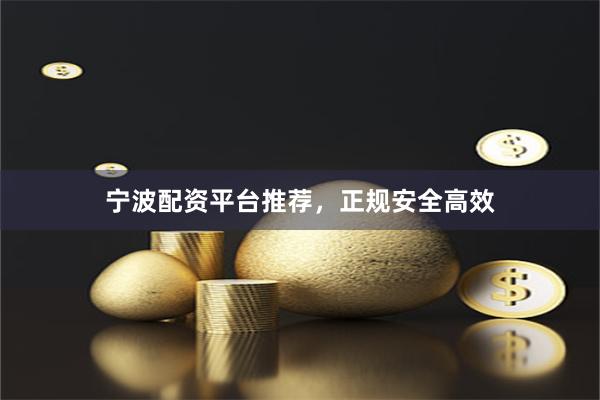 宁波配资平台推荐，正规安全高效