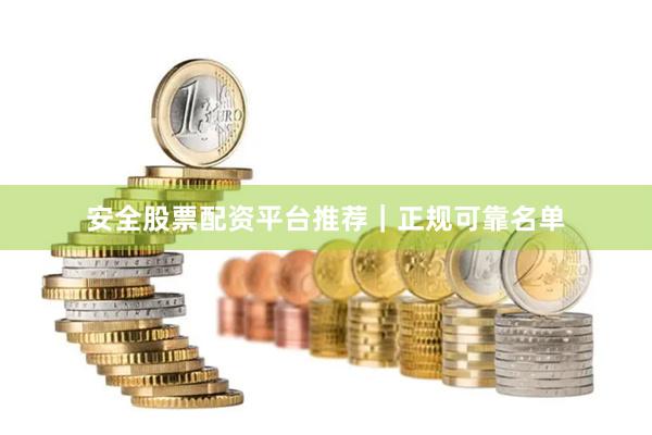 安全股票配资平台推荐｜正规可靠名单
