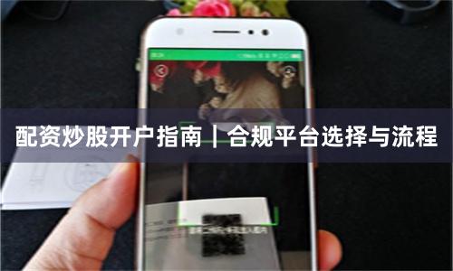 配资炒股开户指南｜合规平台选择与流程