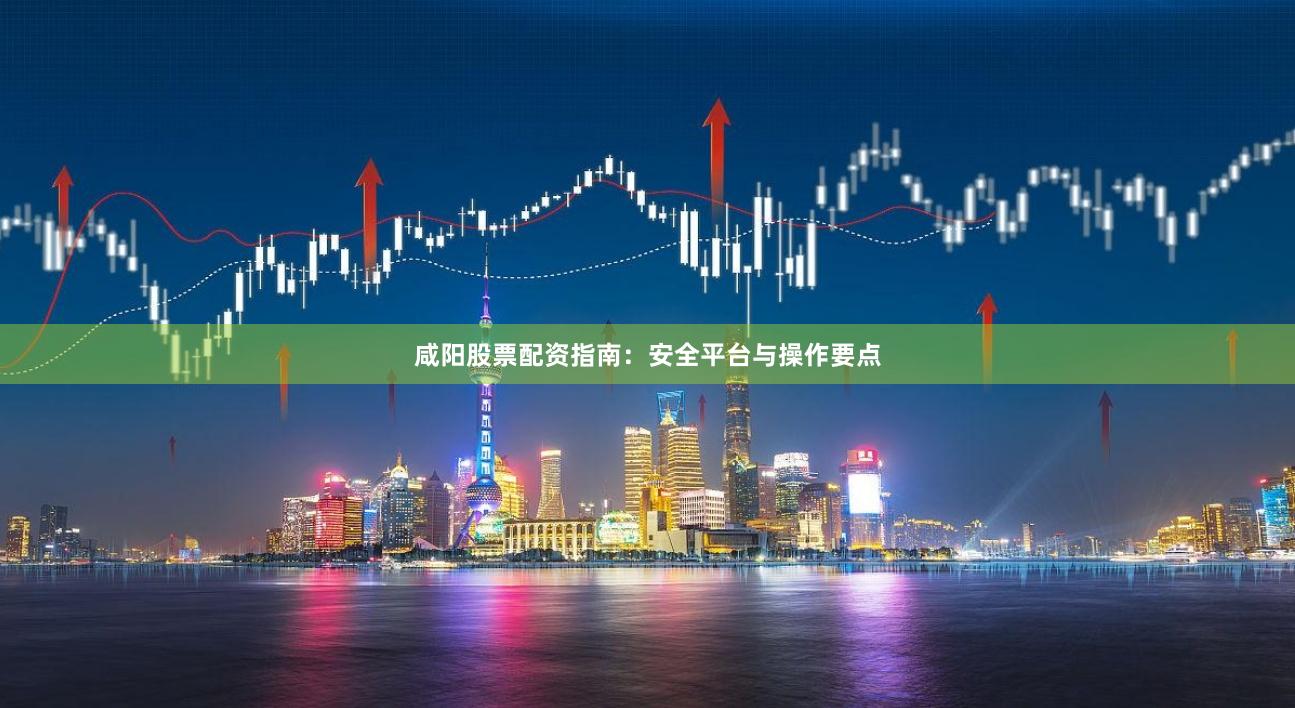 咸阳股票配资指南：安全平台与操作要点