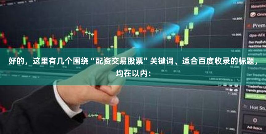 好的，这里有几个围绕“配资交易股票”关键词、适合百度收录的标题，均在以内：