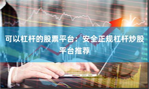 可以杠杆的股票平台：安全正规杠杆炒股平台推荐
