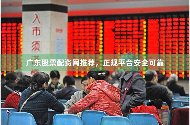 广东股票配资网推荐，正规平台安全可靠
