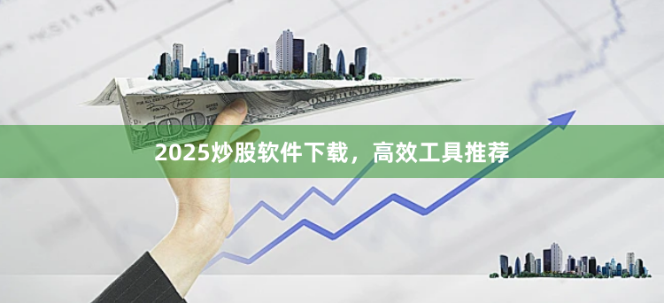 2025炒股软件下载，高效工具推荐