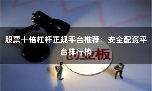 股票十倍杠杆正规平台推荐：安全配资平台排行榜