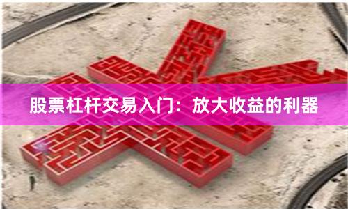 股票杠杆交易入门：放大收益的利器