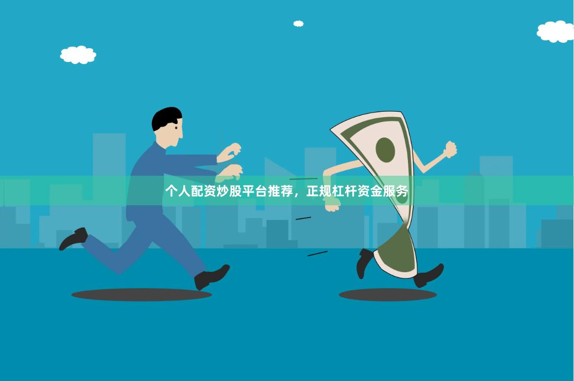 个人配资炒股平台推荐，正规杠杆资金服务