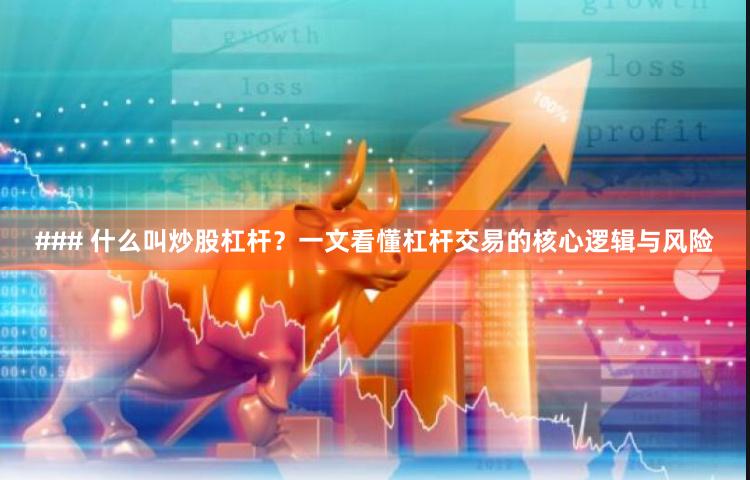 ### 什么叫炒股杠杆？一文看懂杠杆交易的核心逻辑与风险