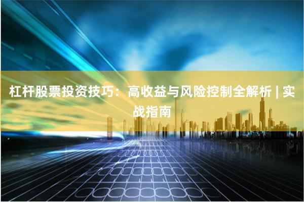 杠杆股票投资技巧：高收益与风险控制全解析 | 实战指南