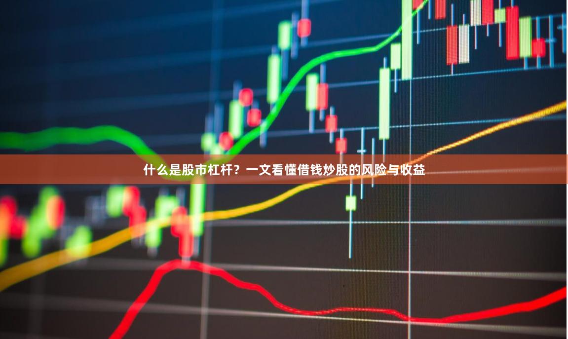 什么是股市杠杆？一文看懂借钱炒股的风险与收益