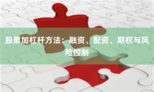 股票加杠杆方法：融资、配资、期权与风险控制