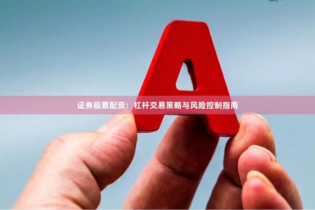 证券股票配资：杠杆交易策略与风险控制指南