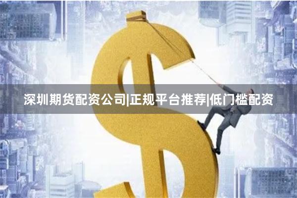深圳期货配资公司|正规平台推荐|低门槛配资