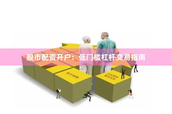 股市配资开户：低门槛杠杆交易指南