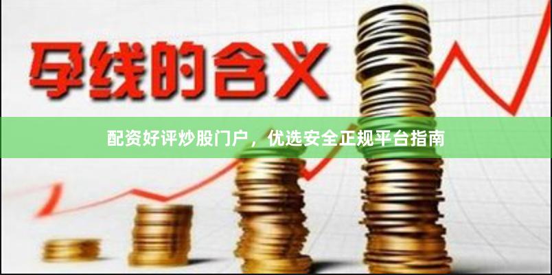 配资好评炒股门户,优选安全正规平台指南