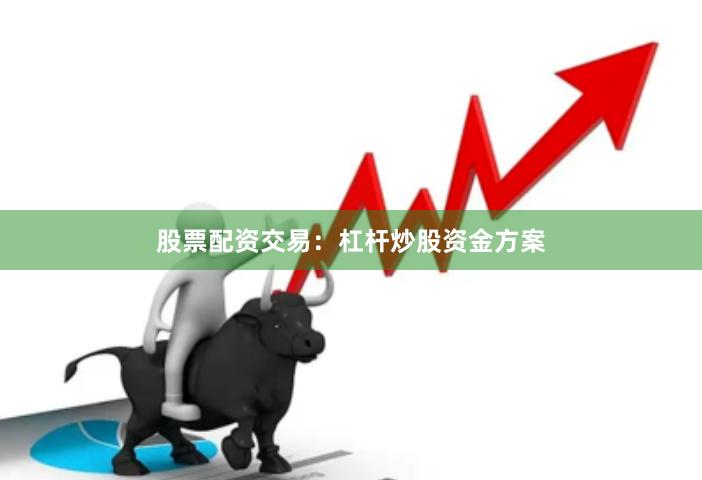 股票配资交易：杠杆炒股资金方案