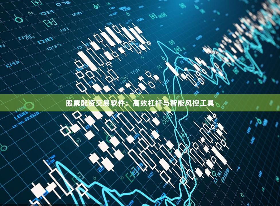 股票配资交易软件：高效杠杆与智能风控工具
