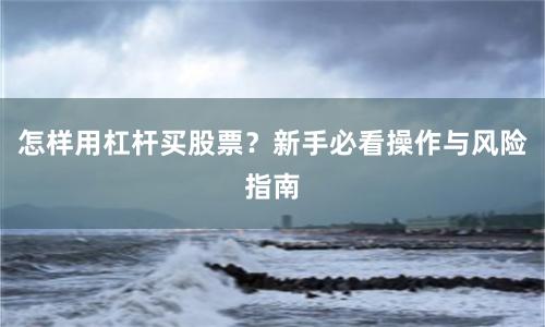 怎样用杠杆买股票？新手必看操作与风险指南