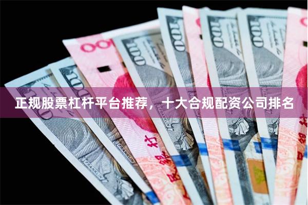 正规股票杠杆平台推荐，十大合规配资公司排名