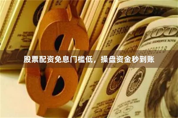 股票配资免息门槛低，操盘资金秒到账
