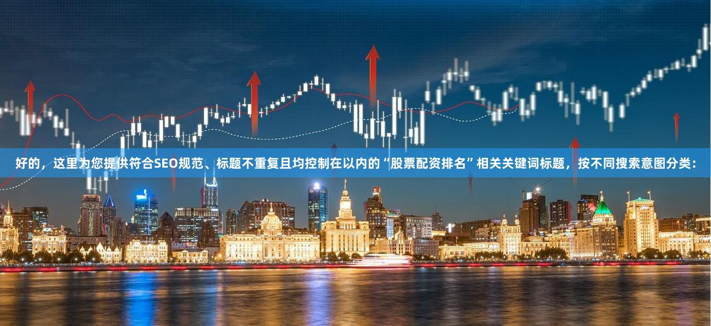 好的，这里为您提供符合SEO规范、标题不重复且均控制在以内的“股票配资排名”相关关键词标题，按不同搜索意图分类：