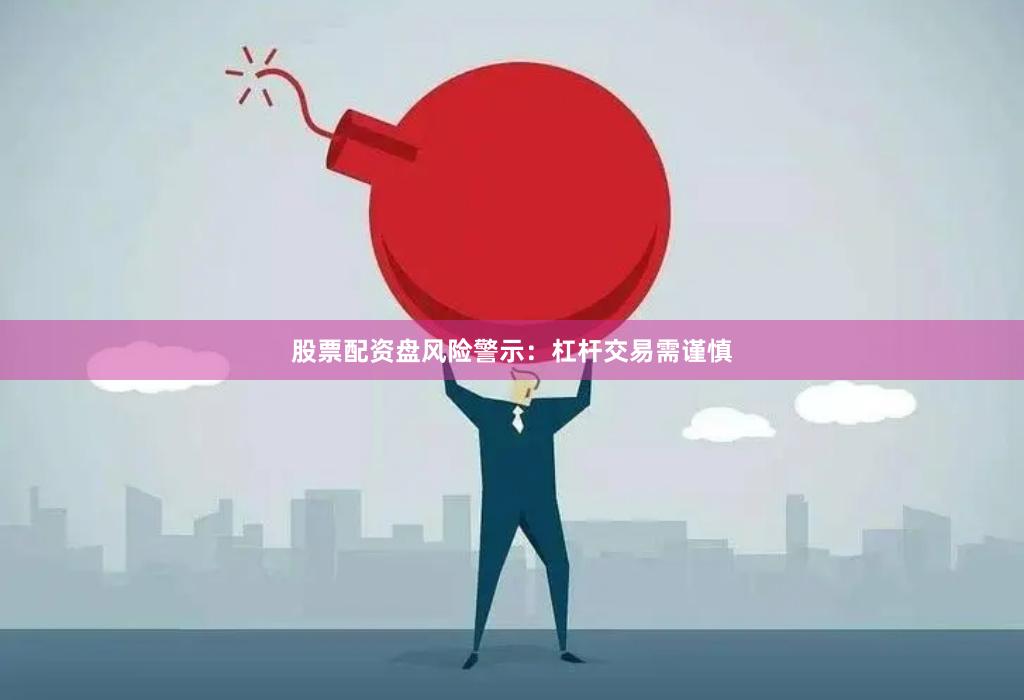 股票配资盘风险警示：杠杆交易需谨慎