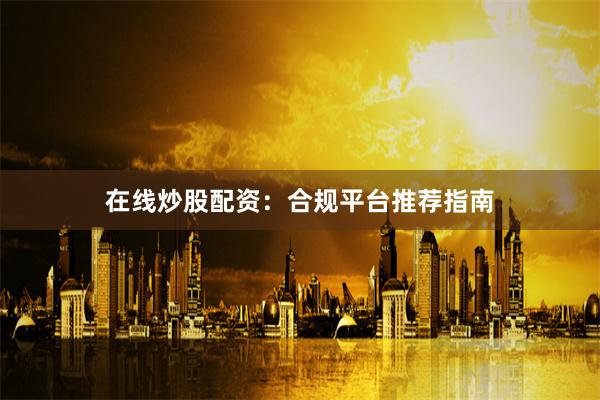 在线炒股配资：合规平台推荐指南